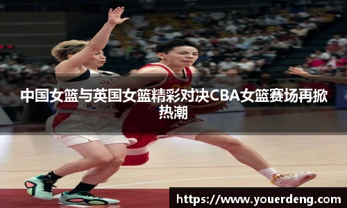 中国女篮与英国女篮精彩对决CBA女篮赛场再掀热潮