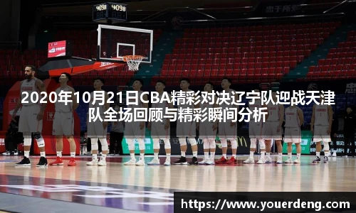 2020年10月21日CBA精彩对决辽宁队迎战天津队全场回顾与精彩瞬间分析