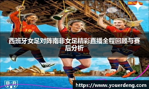 西班牙女足对阵南非女足精彩直播全程回顾与赛后分析